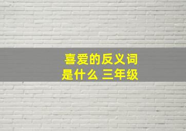 喜爱的反义词是什么 三年级